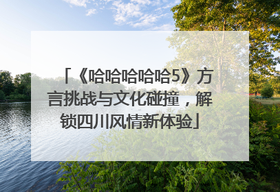 《哈哈哈哈哈5》方言挑战与文化碰撞，解锁四川风情新体验