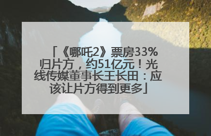 《哪吒2》票房33%归片方，约51亿元！光线传媒董事长王长田：应该让片方得到更多