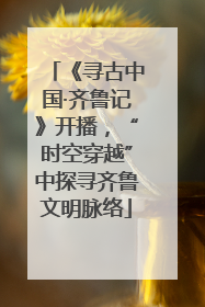 《寻古中国·齐鲁记》开播，“时空穿越”中探寻齐鲁文明脉络
