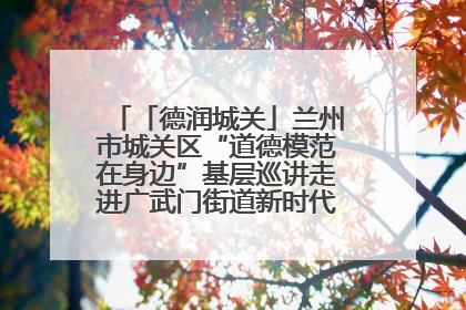 「德润城关」兰州市城关区“道德模范在身边”基层巡讲走进广武门街道新时代文明实践所