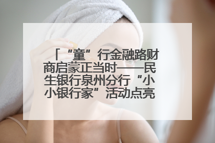 “童”行金融路财商启蒙正当时——民生银行泉州分行“小小银行家”活动点亮少年金融第一课