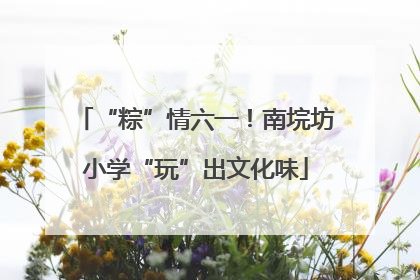 “粽”情六一！南垸坊小学“玩”出文化味