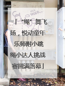 “绳”舞飞扬，悦动童年 乐师附小跳绳小达人挑战赛圆满落幕