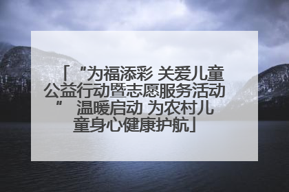 “为福添彩 关爱儿童公益行动暨志愿服务活动” 温暖启动 为农村儿童身心健康护航