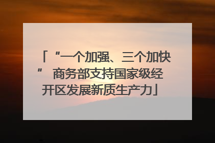 “一个加强、三个加快” 商务部支持国家级经开区发展新质生产力