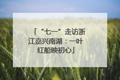 “七一”走访浙江嘉兴南湖：一叶红船映初心