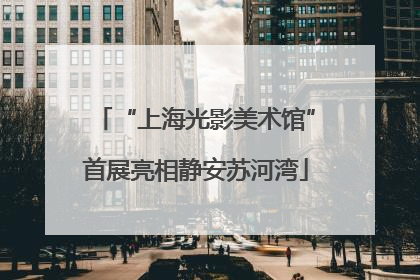 “上海光影美术馆”首展亮相静安苏河湾