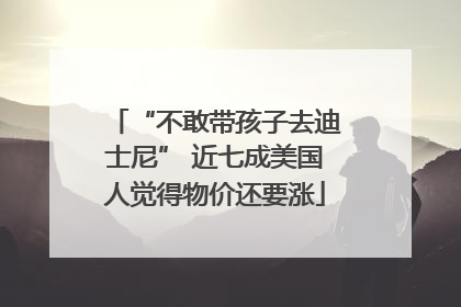 “不敢带孩子去迪士尼” 近七成美国人觉得物价还要涨
