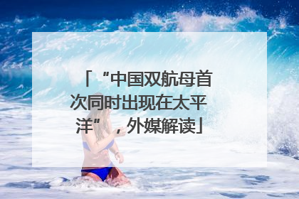 “中国双航母首次同时出现在太平洋”，外媒解读