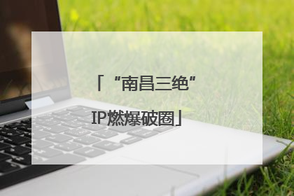 “南昌三绝”IP燃爆破圈