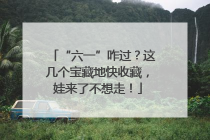 “六一”咋过？这几个宝藏地快收藏，娃来了不想走！