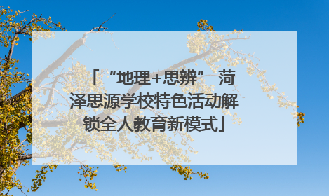 “地理+思辨” 菏泽思源学校特色活动解锁全人教育新模式