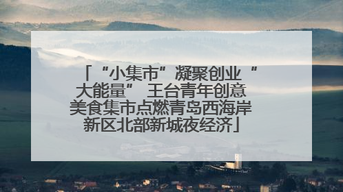“小集市”凝聚创业“大能量” 王台青年创意美食集市点燃青岛西海岸新区北部新城夜经济