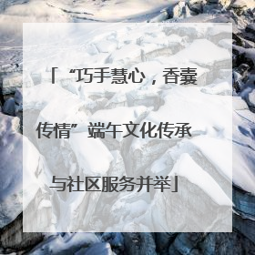 “巧手慧心，香囊传情”端午文化传承与社区服务并举