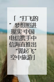 “打飞的”梦想照进现实 中国电信携手中信海直推出“翼起飞”空中旅游