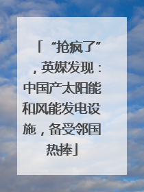 “抢疯了”，英媒发现：中国产太阳能和风能发电设施，备受邻国热捧