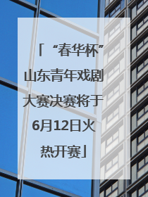 “春华杯”山东青年戏剧大赛决赛将于6月12日火热开赛