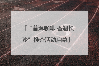 “普洱咖啡 香遇长沙”推介活动启幕