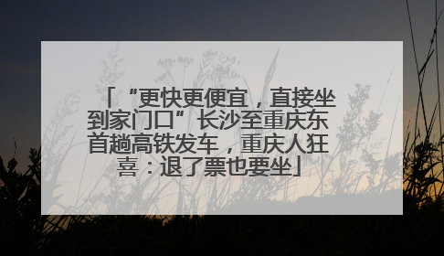 “更快更便宜，直接坐到家门口”长沙至重庆东首趟高铁发车，重庆人狂喜：退了票也要坐