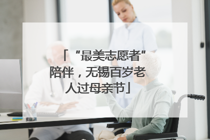 “最美志愿者”陪伴，无锡百岁老人过母亲节