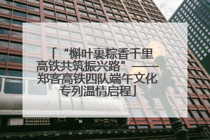 “槲叶裹粽香千里 高铁共筑振兴路”——郑客高铁四队端午文化专列温情启程