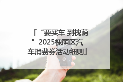 “要买车 到槐荫”2025槐荫区汽车消费券活动细则