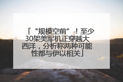 “规模空前”！至少30架美军机正穿越大西洋，分析称两种可能性都与伊以相关