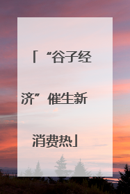 “谷子经济”催生新消费热