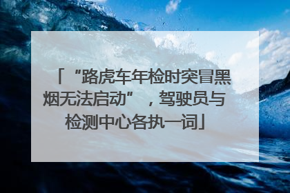 “路虎车年检时突冒黑烟无法启动”，驾驶员与检测中心各执一词
