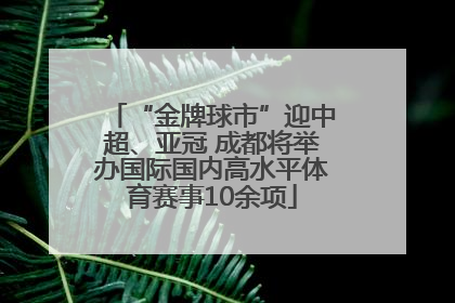 “金牌球市”迎中超、亚冠 成都将举办国际国内高水平体育赛事10余项