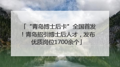 “青岛博士后卡”全国首发！青岛招引博士后人才，发布优质岗位1700余个