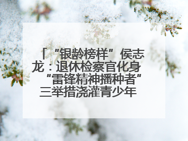 “银龄榜样”侯志龙：退休检察官化身“雷锋精神播种者” 三举措浇灌青少年成长沃土
