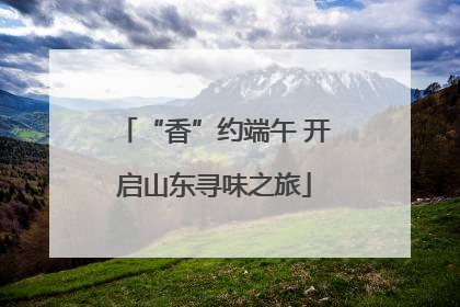 “香”约端午 开启山东寻味之旅