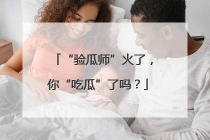 “验瓜师”火了，你“吃瓜”了吗？