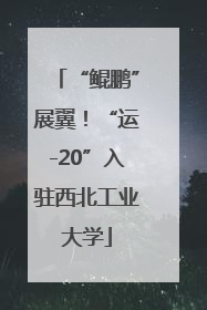 “鲲鹏”展翼！“运-20”入驻西北工业大学