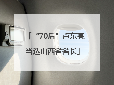 “70后”卢东亮当选山西省省长