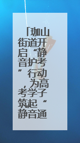珈山街道开启“静音护考”行动，为高考学子筑起“静音通道”