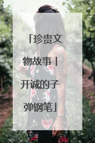 珍贵文物故事丨开诚的子弹钢笔