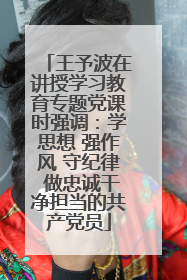 王予波在讲授学习教育专题党课时强调：学思想 强作风 守纪律 做忠诚干净担当的共产党员