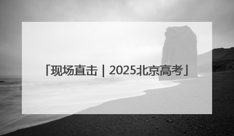 现场直击｜2025北京高考