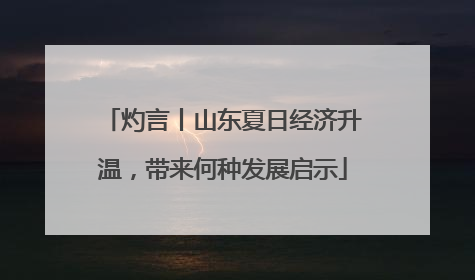 灼言丨山东夏日经济升温，带来何种发展启示
