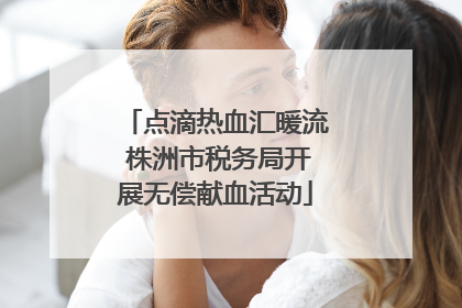 点滴热血汇暖流 株洲市税务局开展无偿献血活动