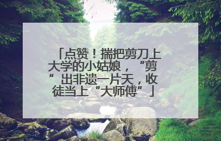 点赞！揣把剪刀上大学的小姑娘，“剪”出非遗一片天，收徒当上“大师傅”