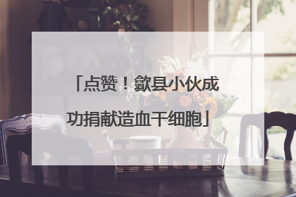 点赞！歙县小伙成功捐献造血干细胞