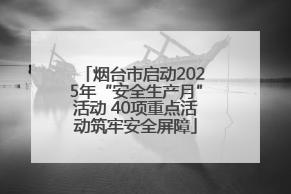 烟台市启动2025年“安全生产月”活动 40项重点活动筑牢安全屏障