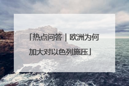 热点问答｜欧洲为何加大对以色列施压