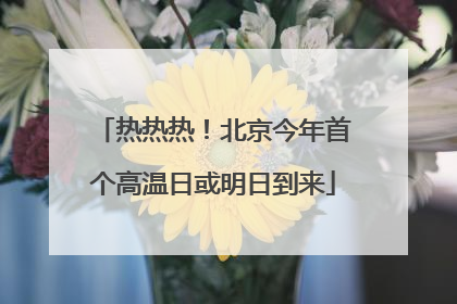 热热热！北京今年首个高温日或明日到来
