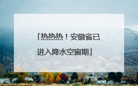 热热热！安徽省已进入降水空窗期