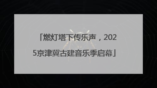 燃灯塔下传乐声，2025京津冀古建音乐季启幕