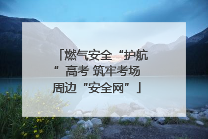 燃气安全“护航”高考 筑牢考场周边“安全网”
